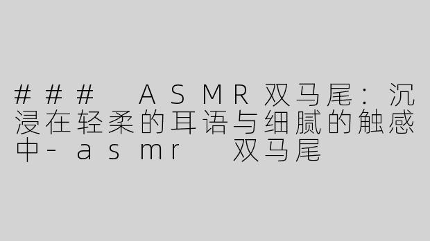 ### ASMR双马尾：沉浸在轻柔的耳语与细腻的触感中-asmr 双马尾