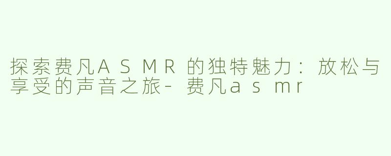 探索费凡ASMR的独特魅力：放松与享受的声音之旅