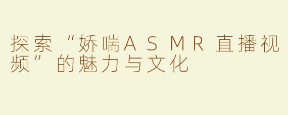 探索“娇喘ASMR直播视频”的魅力与文化