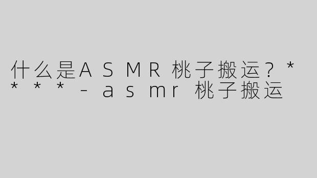 什么是ASMR桃子搬运？****