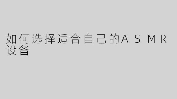 如何选择适合自己的ASMR设备