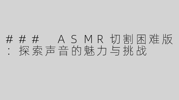 ### ASMR切割困难版：探索声音的魅力与挑战