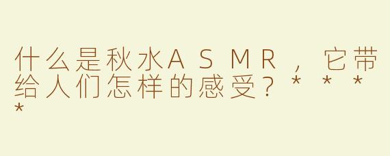 什么是秋水ASMR，它带给人们怎样的感受？****
