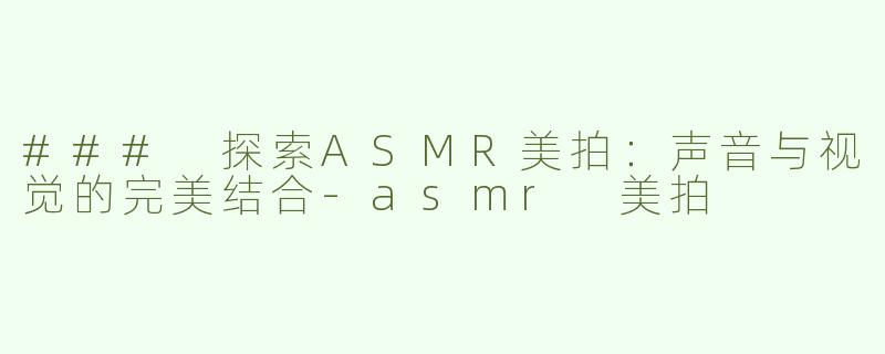 ### 探索ASMR美拍：声音与视觉的完美结合-asmr 美拍