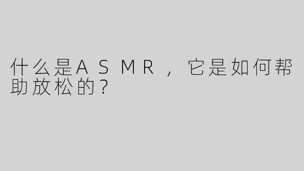 什么是ASMR，它是如何帮助放松的？