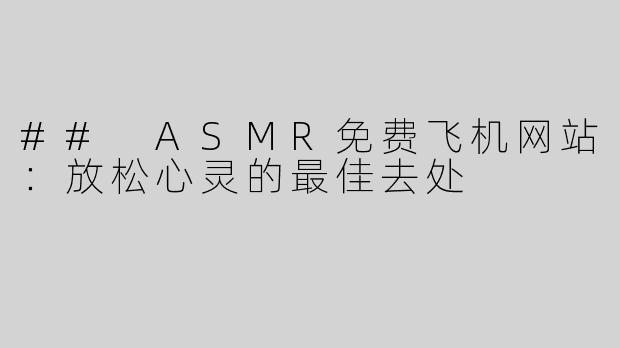 ## ASMR免费飞机网站：放松心灵的最佳去处