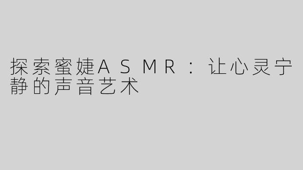 探索蜜婕ASMR：让心灵宁静的声音艺术