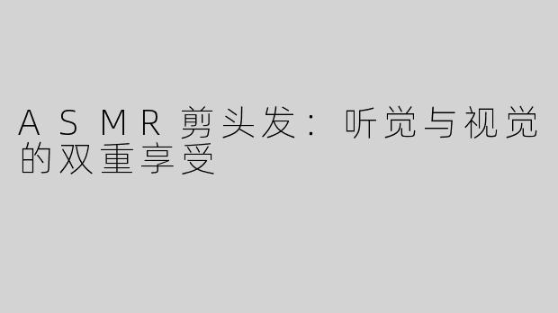 ASMR剪头发：听觉与视觉的双重享受