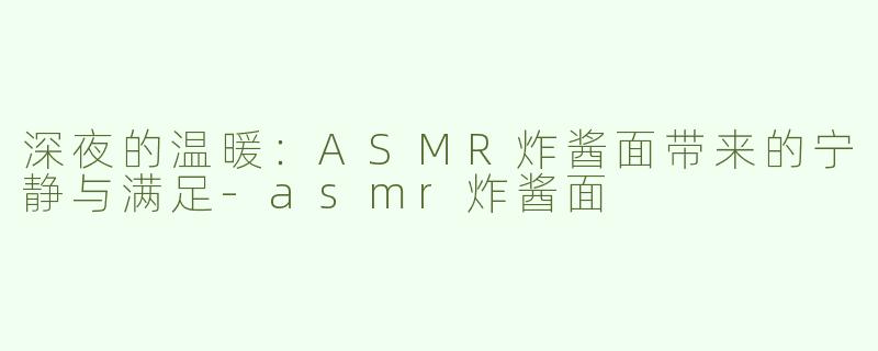 深夜的温暖：ASMR炸酱面带来的宁静与满足-asmr炸酱面