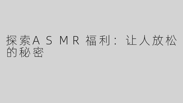 探索ASMR福利：让人放松的秘密
