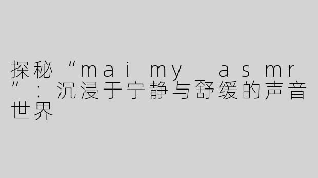 探秘“maimy_asmr”：沉浸于宁静与舒缓的声音世界