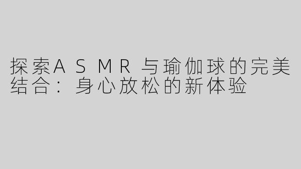 探索ASMR与瑜伽球的完美结合：身心放松的新体验