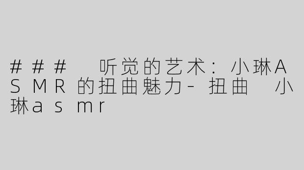 ### 听觉的艺术：小琳ASMR的扭曲魅力