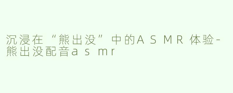 沉浸在“熊出没”中的ASMR体验-熊出没配音asmr