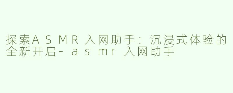 探索ASMR入网助手：沉浸式体验的全新开启-asmr入网助手
