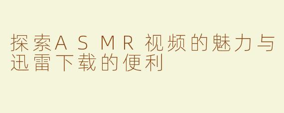 探索ASMR视频的魅力与迅雷下载的便利