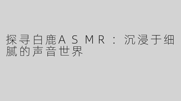 探寻白鹿ASMR：沉浸于细腻的声音世界