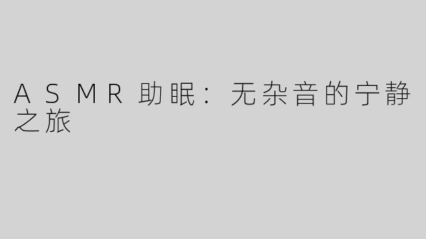 ASMR助眠：无杂音的宁静之旅