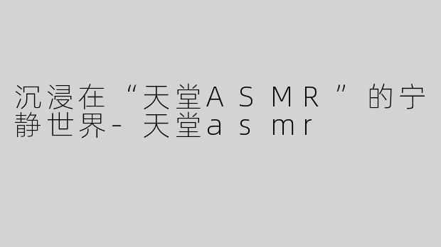 沉浸在“天堂ASMR”的宁静世界-天堂asmr