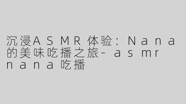 沉浸ASMR体验：Nana的美味吃播之旅