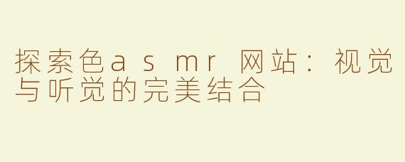 探索色asmr网站：视觉与听觉的完美结合