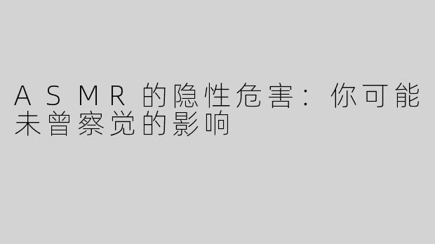 ASMR的隐性危害：你可能未曾察觉的影响
