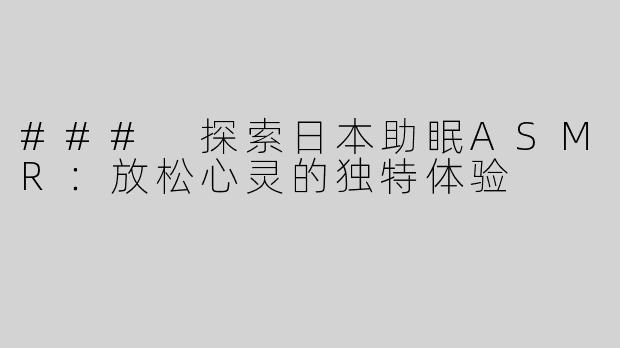 ### 探索日本助眠ASMR：放松心灵的独特体验