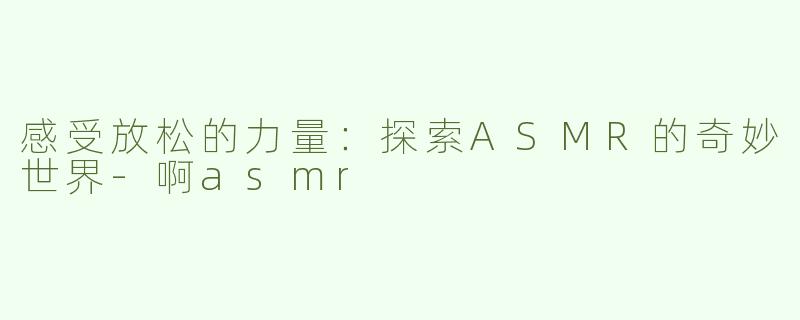 感受放松的力量：探索ASMR的奇妙世界