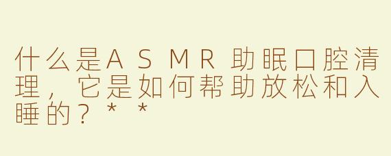 什么是ASMR助眠口腔清理，它是如何帮助放松和入睡的？**