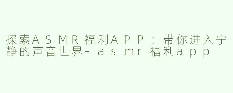 探索ASMR福利APP：带你进入宁静的声音世界