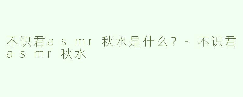 不识君asmr秋水是什么？