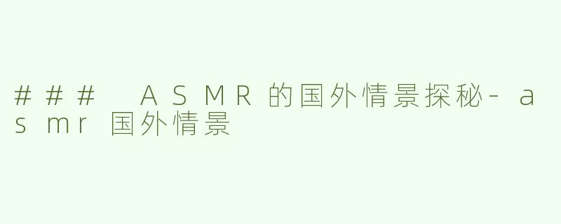 ### ASMR的国外情景探秘-asmr国外情景