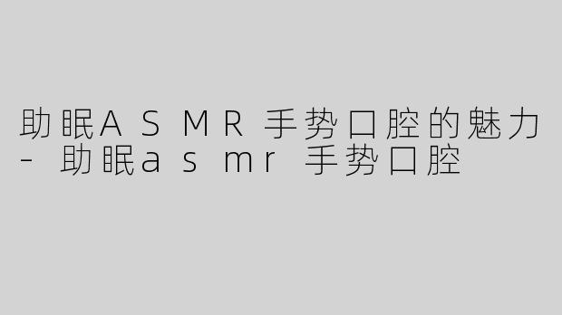 助眠ASMR手势口腔的魅力-助眠asmr手势口腔