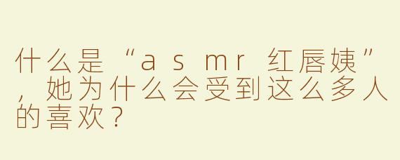 什么是“asmr红唇姨”，她为什么会受到这么多人的喜欢？