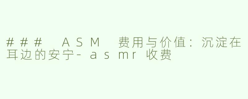 ### ASM 费用与价值：沉淀在耳边的安宁-asmr收费