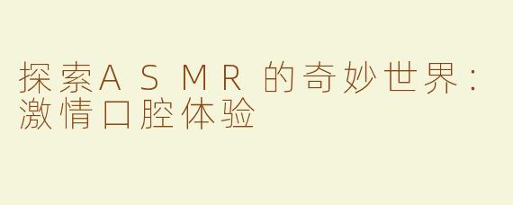 探索ASMR的奇妙世界：激情口腔体验