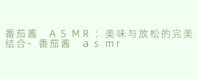 番茄酱 ASMR：美味与放松的完美结合-番茄酱 asmr