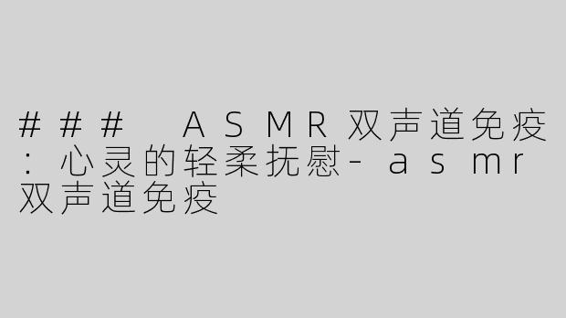 ### ASMR双声道免疫：心灵的轻柔抚慰-asmr双声道免疫