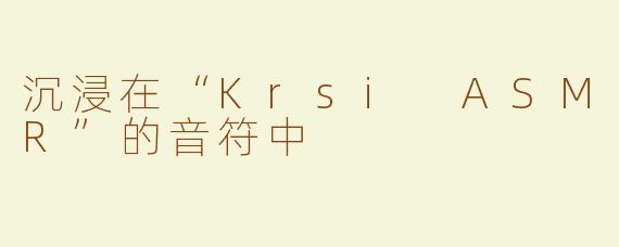沉浸在“Krsi ASMR”的音符中