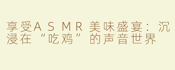 享受ASMR美味盛宴：沉浸在“吃鸡”的声音世界