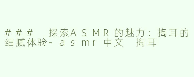 ### 探索ASMR的魅力：掏耳的细腻体验-asmr中文 掏耳