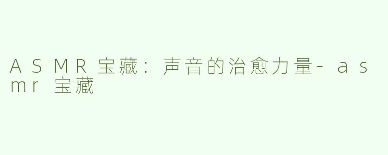 ASMR宝藏：声音的治愈力量-asmr宝藏
