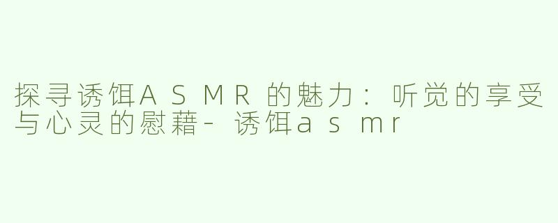 探寻诱饵ASMR的魅力：听觉的享受与心灵的慰藉-诱饵asmr