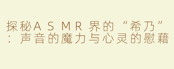 探秘ASMR界的“希乃”：声音的魔力与心灵的慰藉