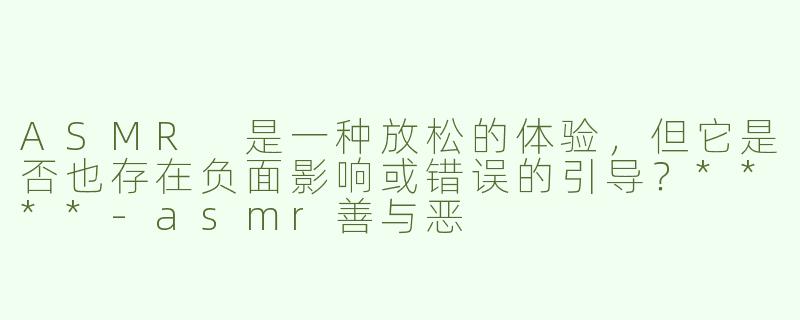 ASMR 是一种放松的体验，但它是否也存在负面影响或错误的引导？****