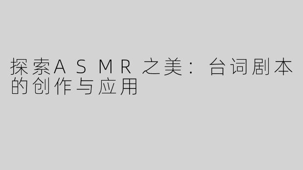 探索ASMR之美：台词剧本的创作与应用