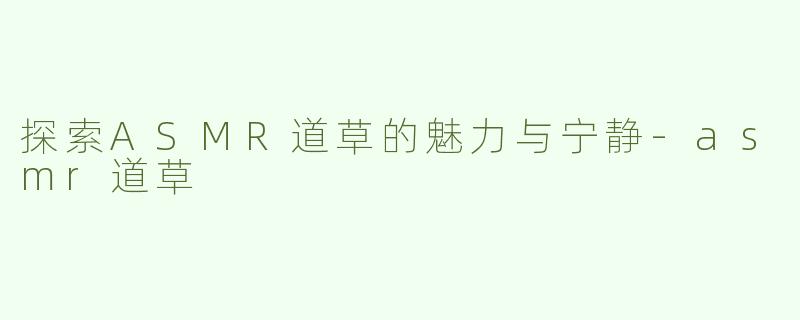 探索ASMR道草的魅力与宁静-asmr道草