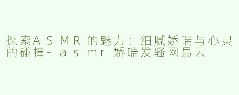 探索ASMR的魅力：细腻娇喘与心灵的碰撞