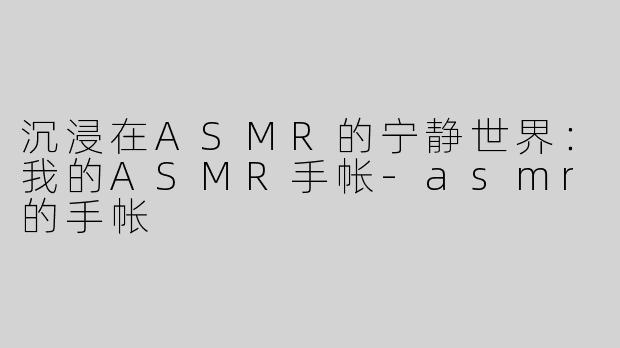 沉浸在ASMR的宁静世界：我的ASMR手帐-asmr的手帐