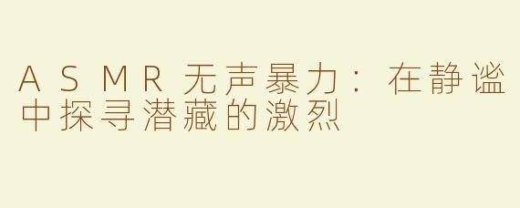 ASMR无声暴力：在静谧中探寻潜藏的激烈